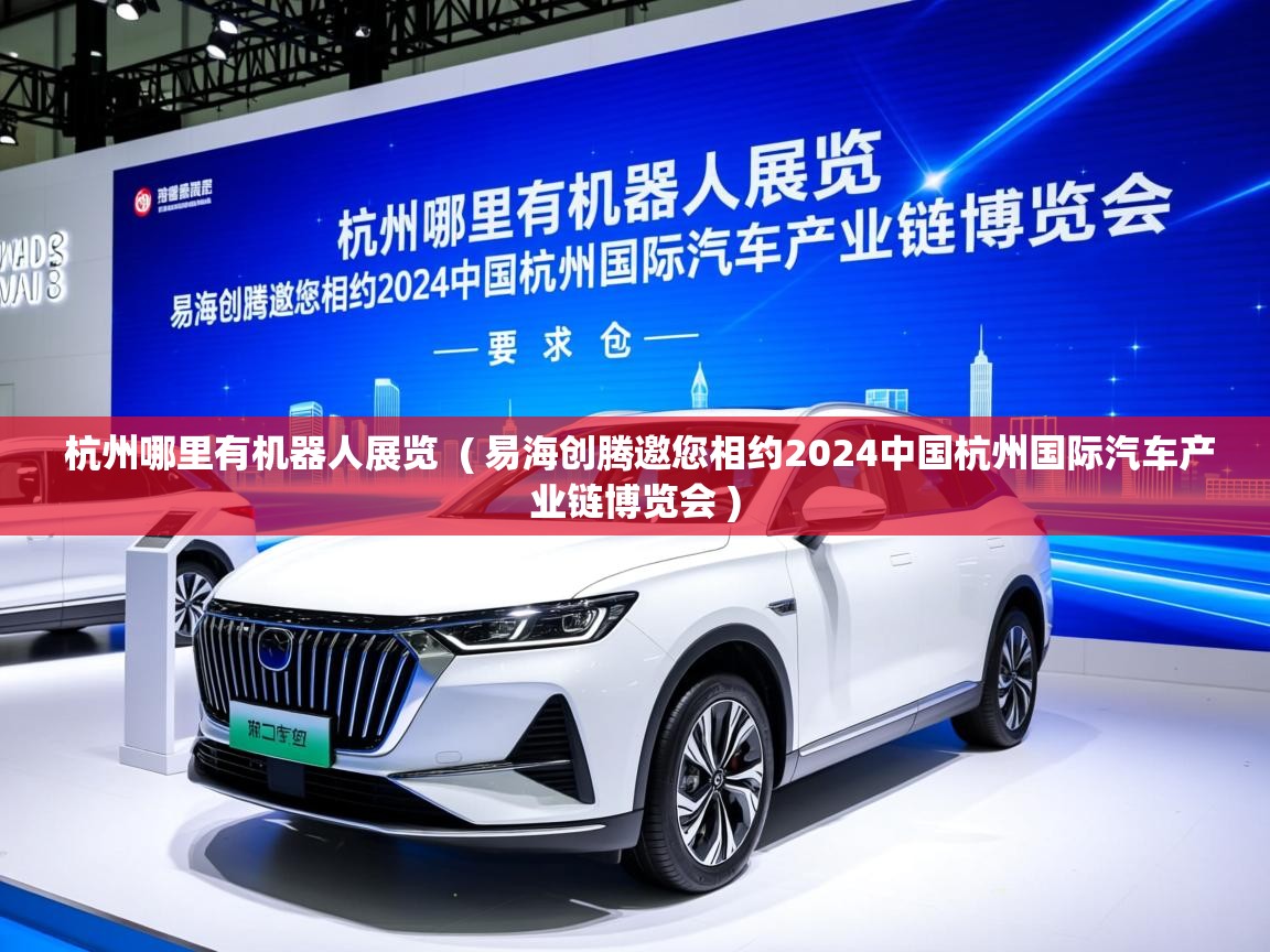  杭州哪里有机器人展览  ( 易海创腾邀您相约2024中国杭州国际汽车产业链博览会 )