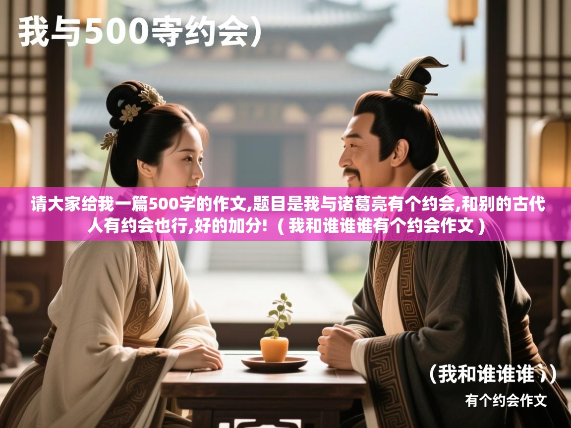  请大家给我一篇500字的作文,题目是我与诸葛亮有个约会,和别的古代人有约会也行,好的加分!  ( 我和谁谁谁有个约会作文 )