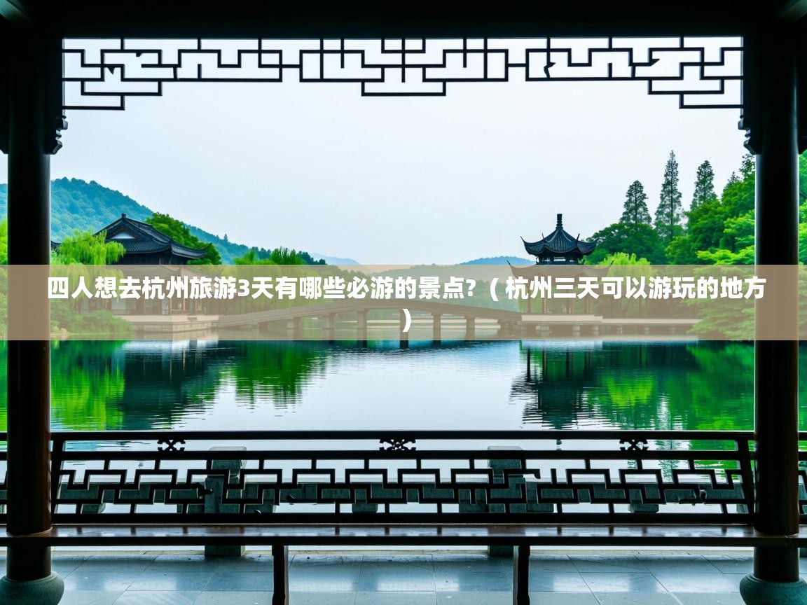  四人想去杭州旅游3天有哪些必游的景点?  ( 杭州三天可以游玩的地方 )