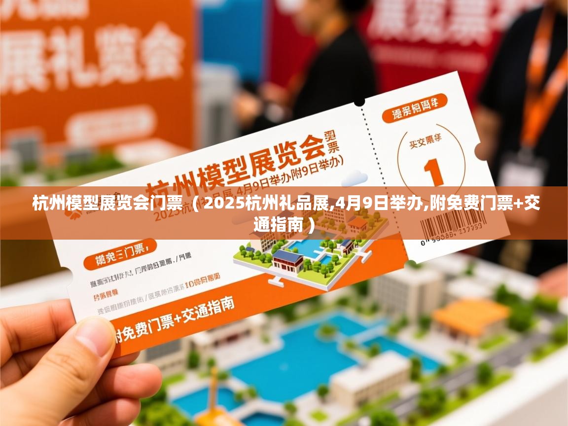  杭州模型展览会门票  ( 2025杭州礼品展,4月9日举办,附免费门票+交通指南 )