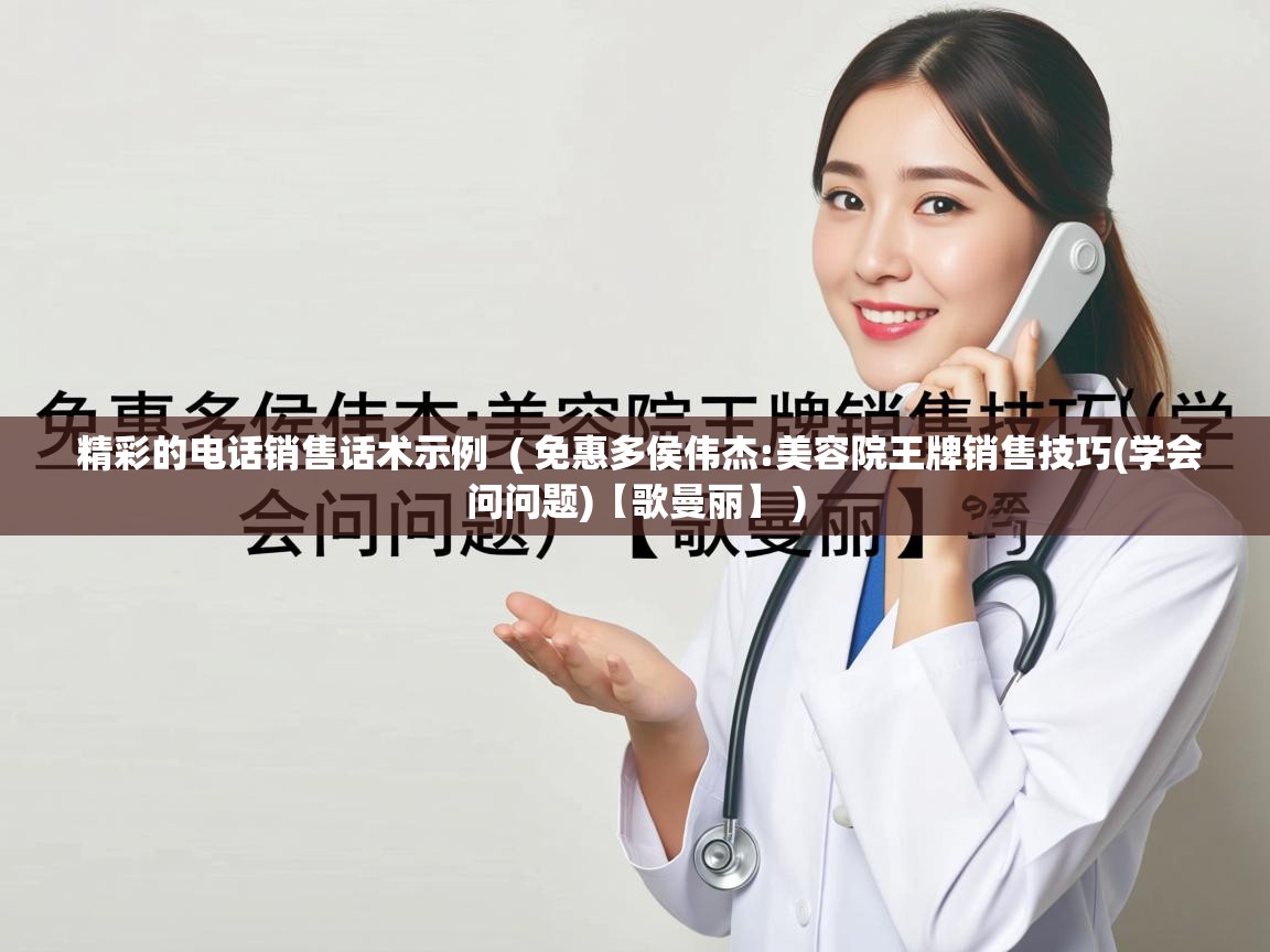  精彩的电话销售话术示例  ( 免惠多侯伟杰:美容院王牌销售技巧(学会问问题)【歌曼丽】 )
