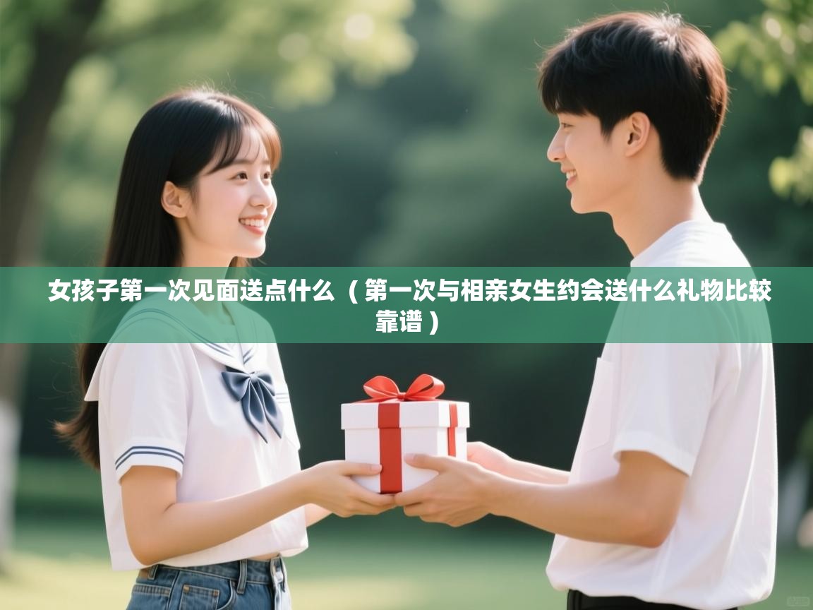  女孩子第一次见面送点什么  ( 第一次与相亲女生约会送什么礼物比较靠谱 )