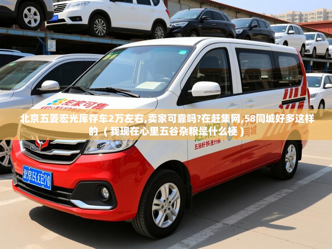  北京五菱宏光库存车2万左右,卖家可靠吗?在赶集网,58同城好多这样的  ( 我现在心里五谷杂粮是什么梗 )