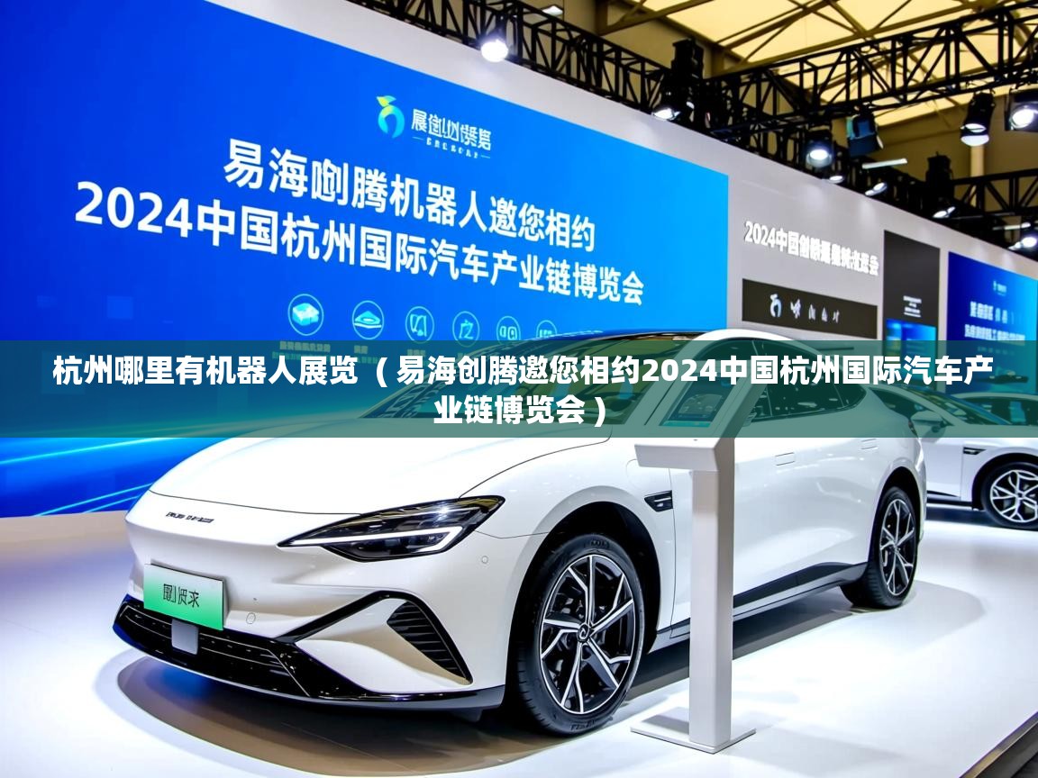  杭州哪里有机器人展览  ( 易海创腾邀您相约2024中国杭州国际汽车产业链博览会 )