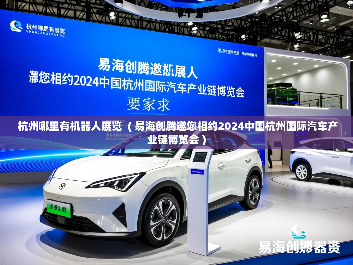  杭州哪里有机器人展览  ( 易海创腾邀您相约2024中国杭州国际汽车产业链博览会 )