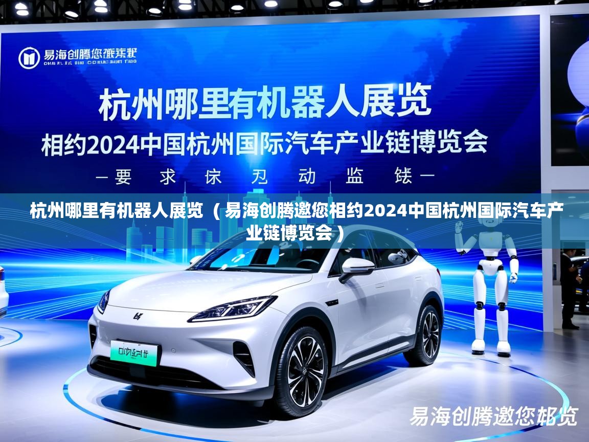  杭州哪里有机器人展览  ( 易海创腾邀您相约2024中国杭州国际汽车产业链博览会 )