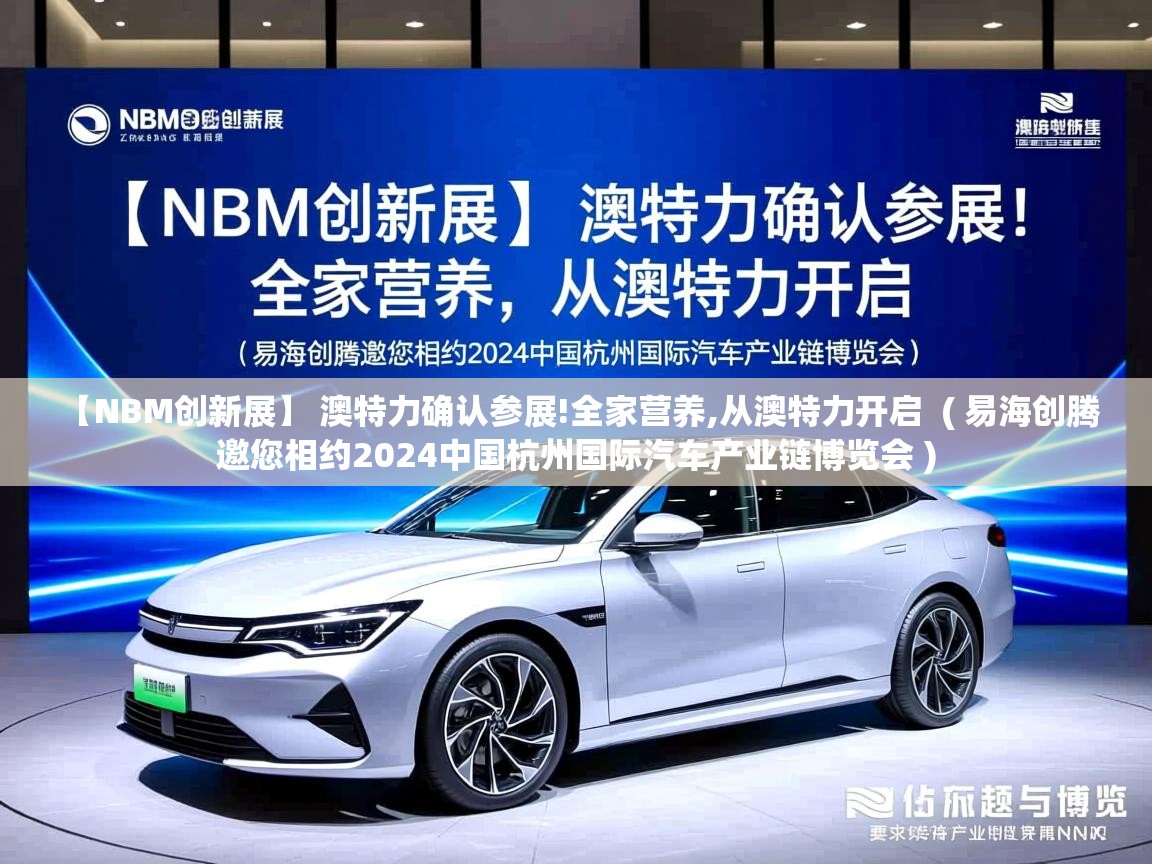  【NBM创新展】 澳特力确认参展!全家营养,从澳特力开启  ( 易海创腾邀您相约2024中国杭州国际汽车产业链博览会 )