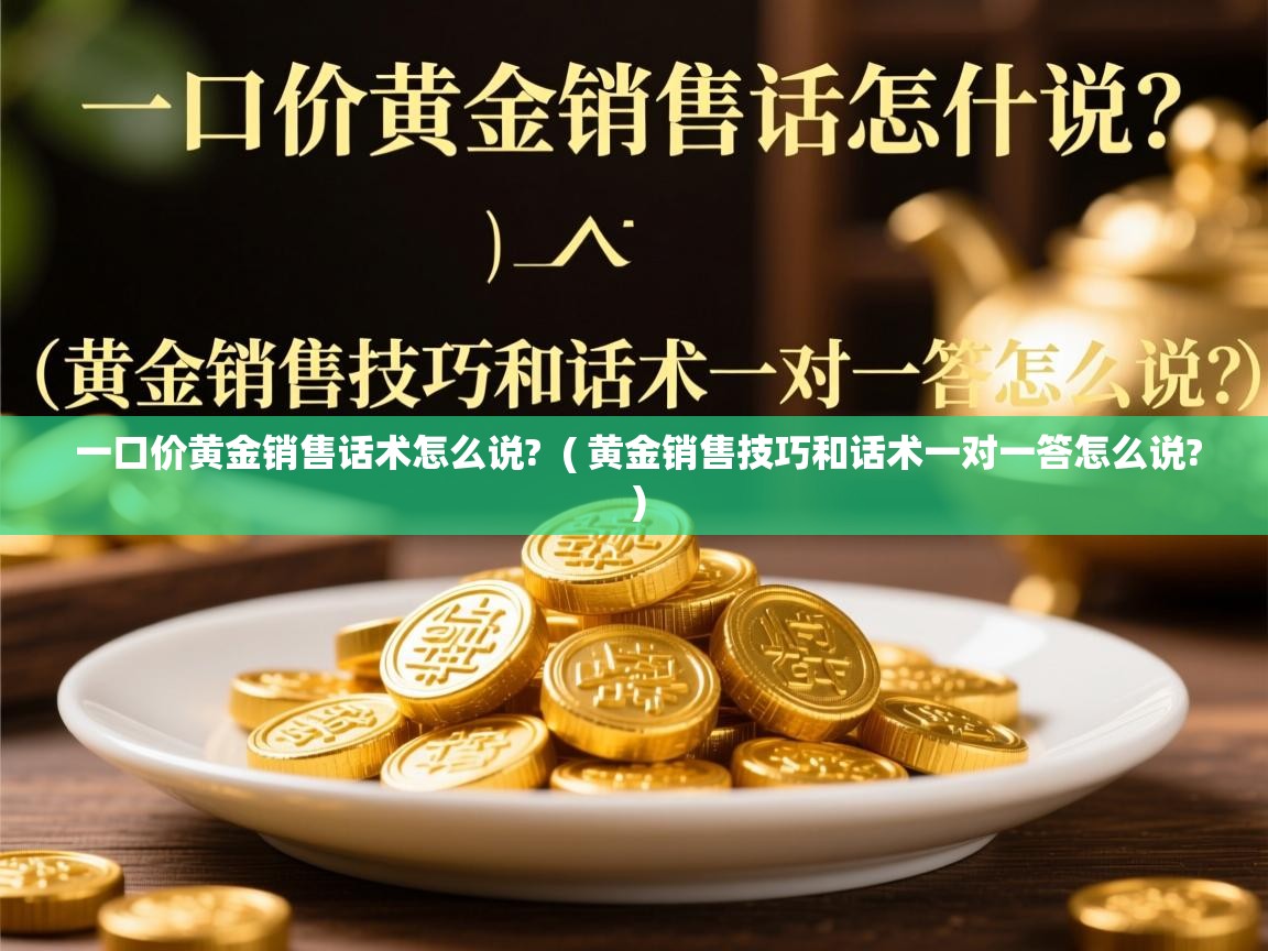  一口价黄金销售话术怎么说?  ( 黄金销售技巧和话术一对一答怎么说? )