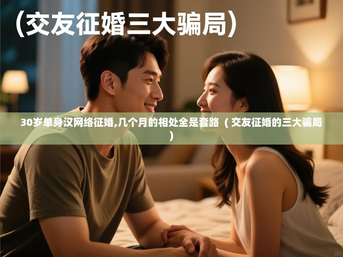  30岁单身汉网络征婚,几个月的相处全是套路  ( 交友征婚的三大骗局 )