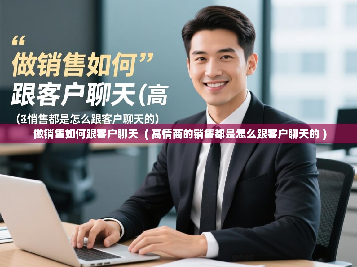  做销售如何跟客户聊天  ( 高情商的销售都是怎么跟客户聊天的 )