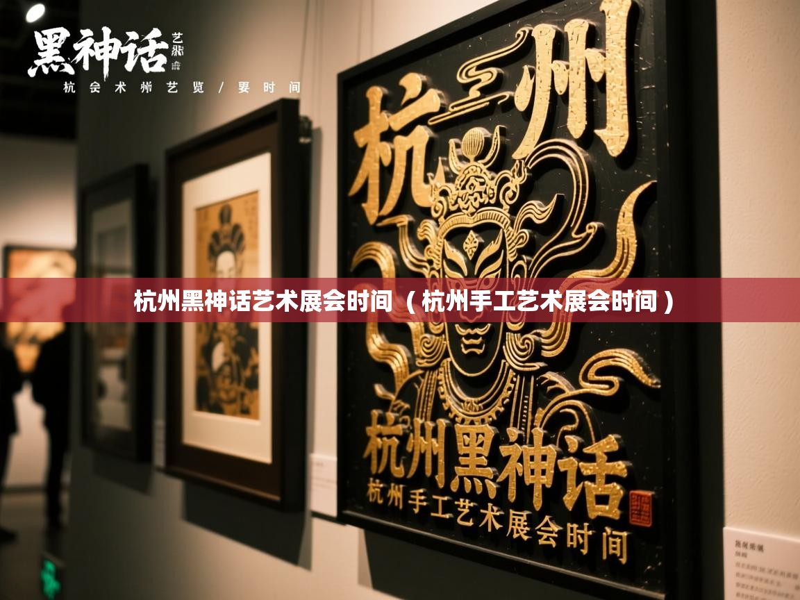  杭州黑神话艺术展会时间  ( 杭州手工艺术展会时间 )