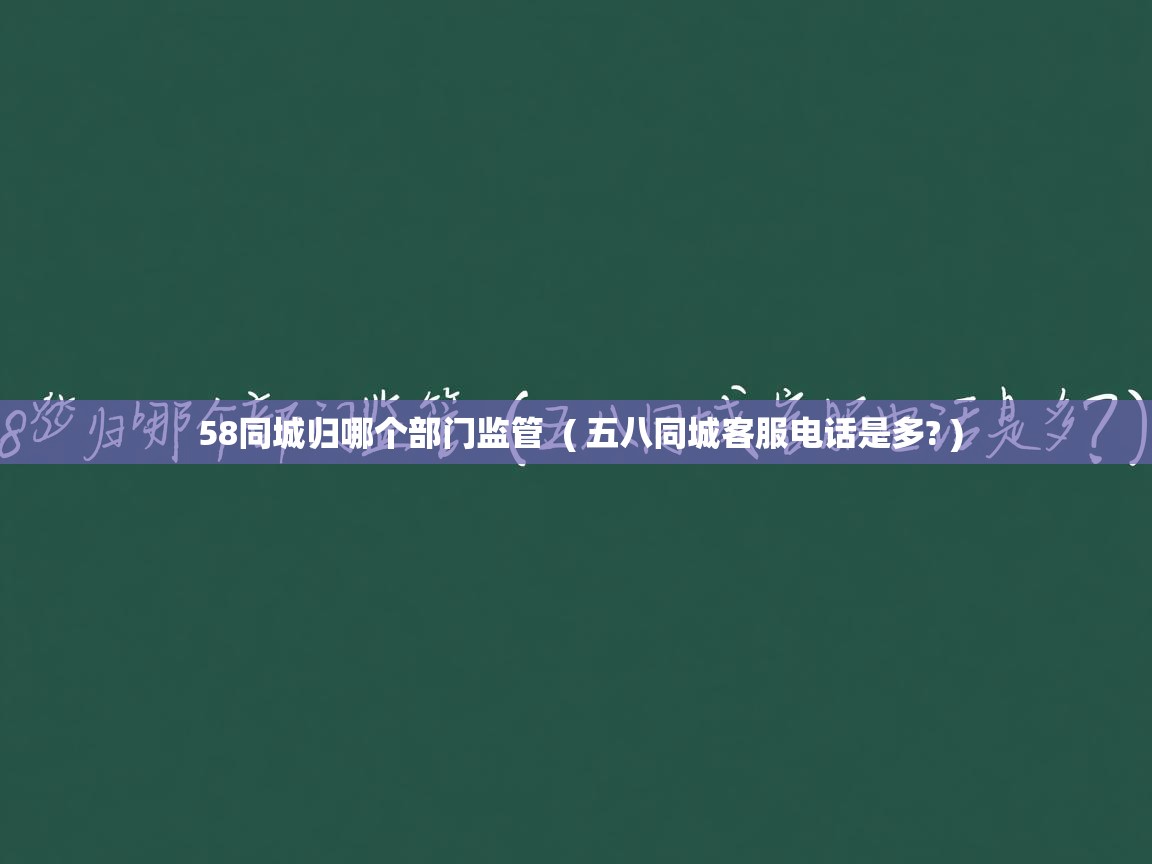  58同城归哪个部门监管  ( 五八同城客服电话是多? )