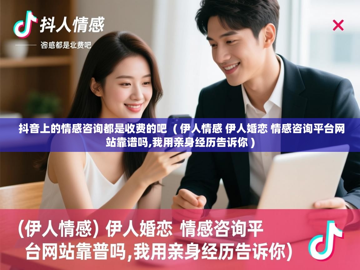  抖音上的情感咨询都是收费的吧  ( 伊人情感 伊人婚恋 情感咨询平台网站靠谱吗,我用亲身经历告诉你 )
