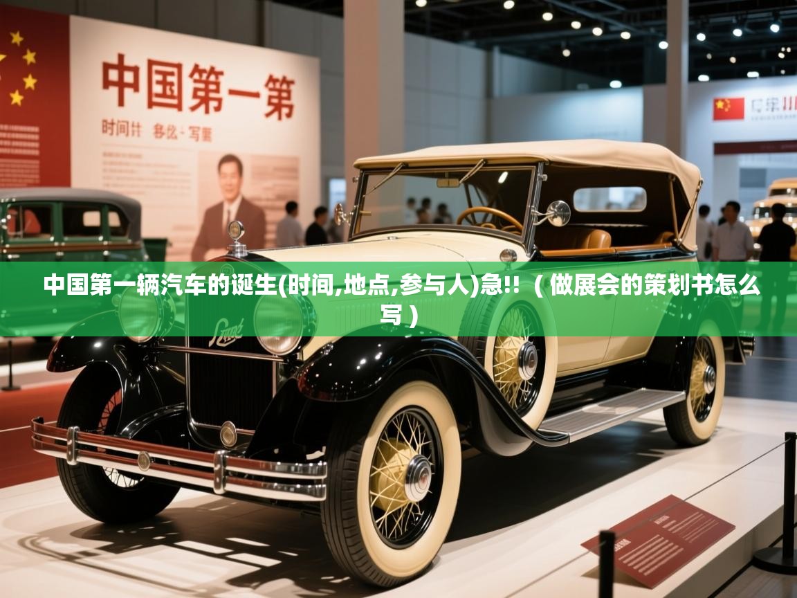  中国第一辆汽车的诞生(时间,地点,参与人)急!!  ( 做展会的策划书怎么写 )