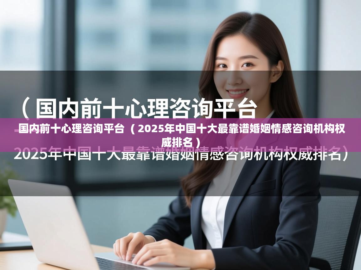  国内前十心理咨询平台  ( 2025年中国十大最靠谱婚姻情感咨询机构权威排名 )