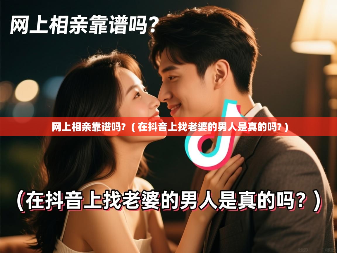 网上相亲靠谱吗? ( 在抖音上找老婆的男人是真的吗? ) 网上相亲靠谱吗? ( 在抖音上找老婆的男人是真的吗? )