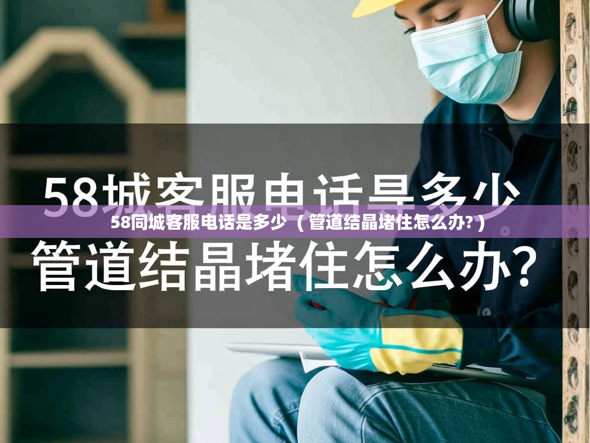  58同城客服电话是多少  ( 管道结晶堵住怎么办? )