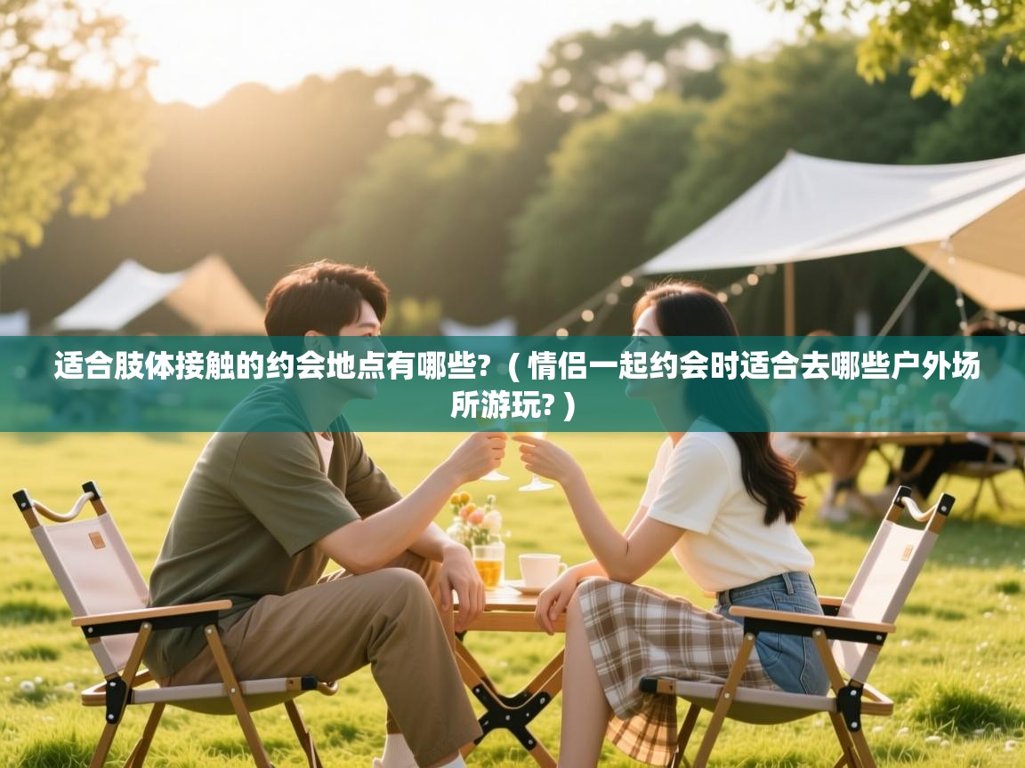  适合肢体接触的约会地点有哪些?  ( 情侣一起约会时适合去哪些户外场所游玩? )