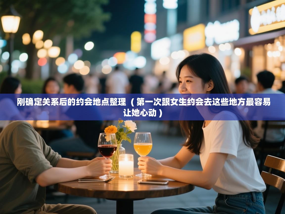  刚确定关系后的约会地点整理  ( 第一次跟女生约会去这些地方最容易让她心动 )