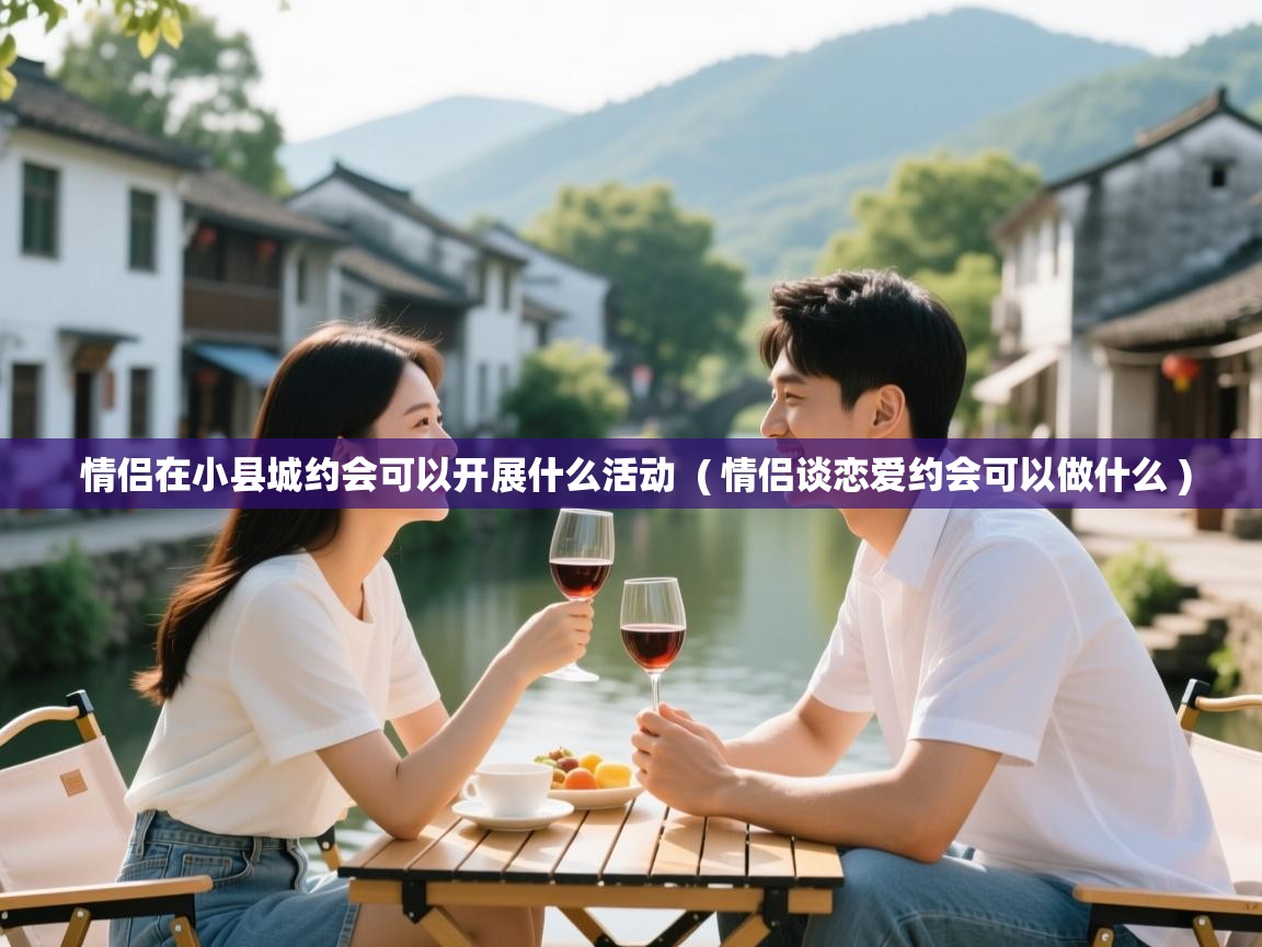  情侣在小县城约会可以开展什么活动  ( 情侣谈恋爱约会可以做什么 )