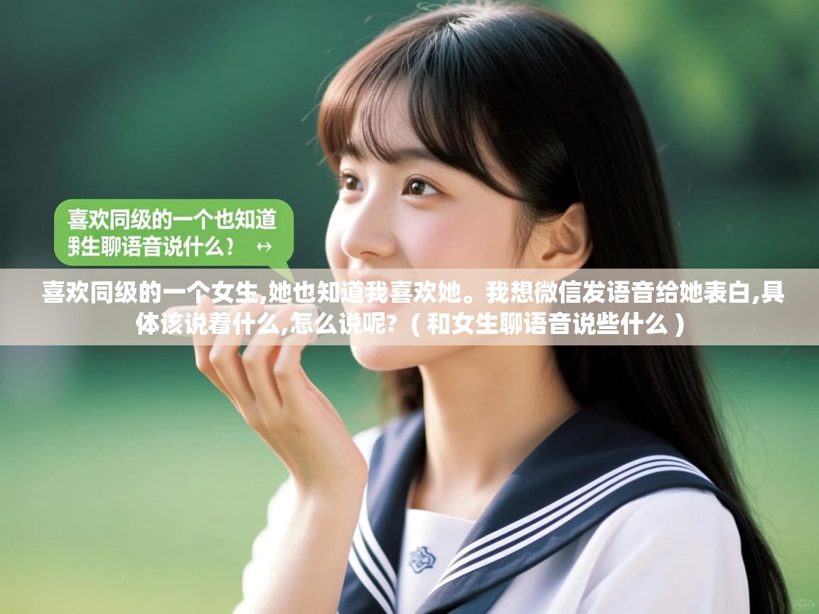  喜欢同级的一个女生,她也知道我喜欢她。我想微信发语音给她表白,具体该说着什么,怎么说呢?  ( 和女生聊语音说些什么 )