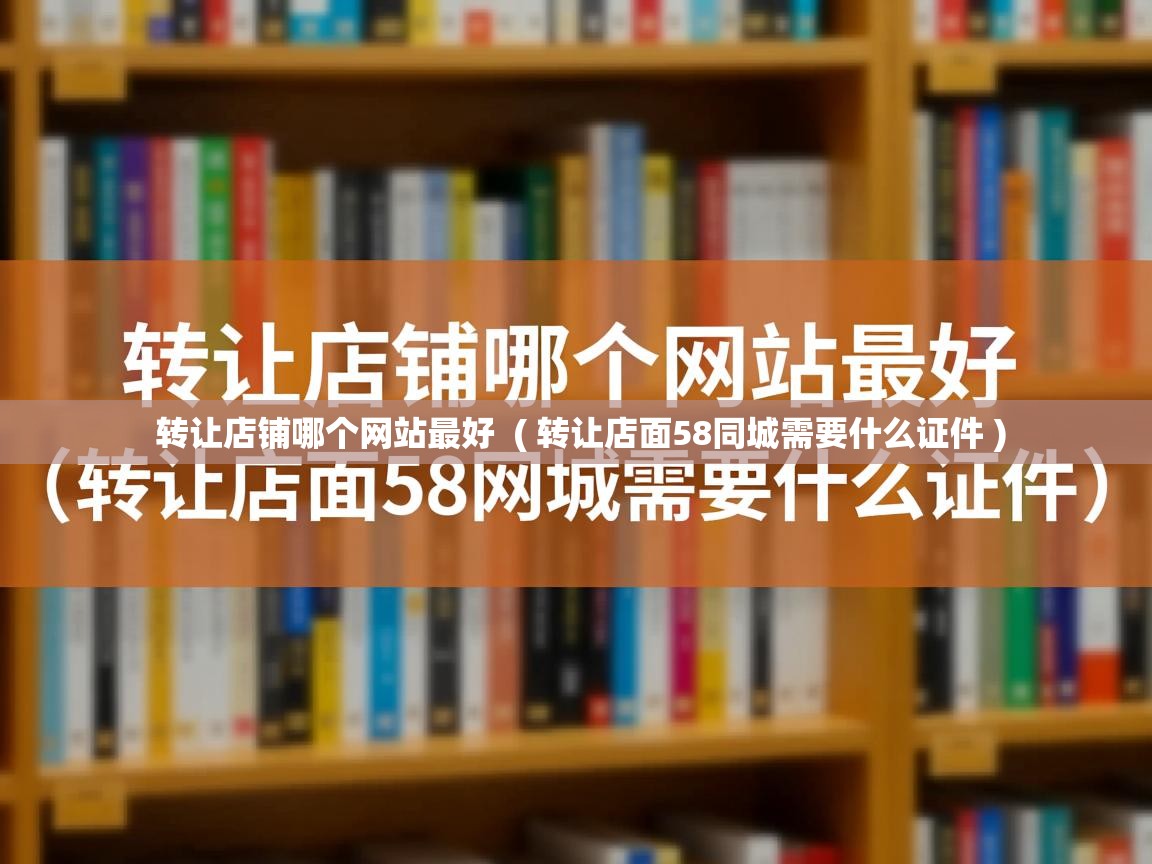  转让店铺哪个网站最好  ( 转让店面58同城需要什么证件 )