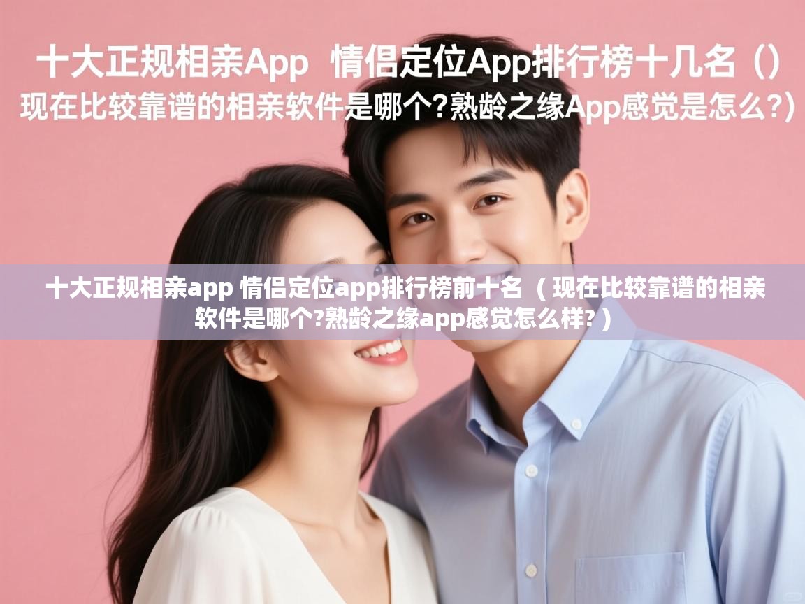 十大正规相亲app 情侣定位app排行榜前十名 ( 现在比较靠谱的相亲软件是哪个?熟龄之缘app感觉怎么样? ) 十大正规相亲app 情侣定位app排行榜前十名 ( 现在比较靠谱的相亲软件是哪个?熟龄之缘app感觉怎么样? )