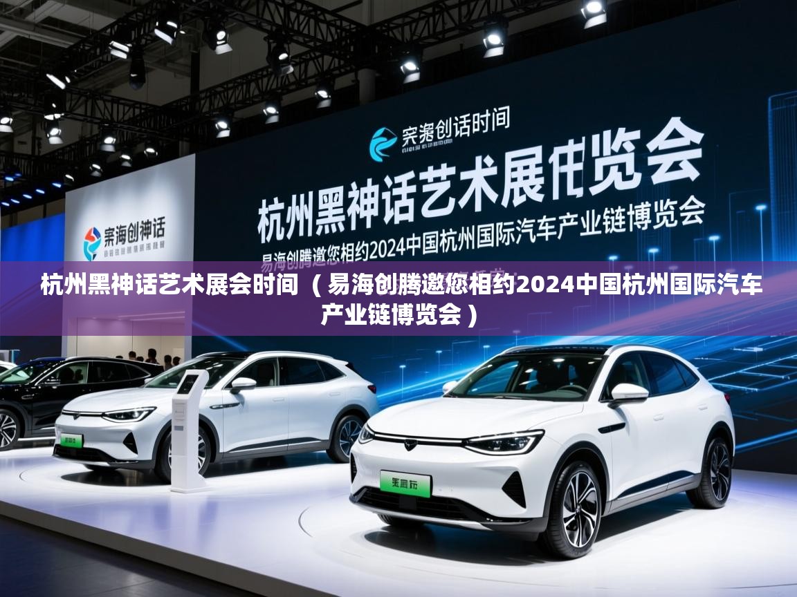  杭州黑神话艺术展会时间  ( 易海创腾邀您相约2024中国杭州国际汽车产业链博览会 )