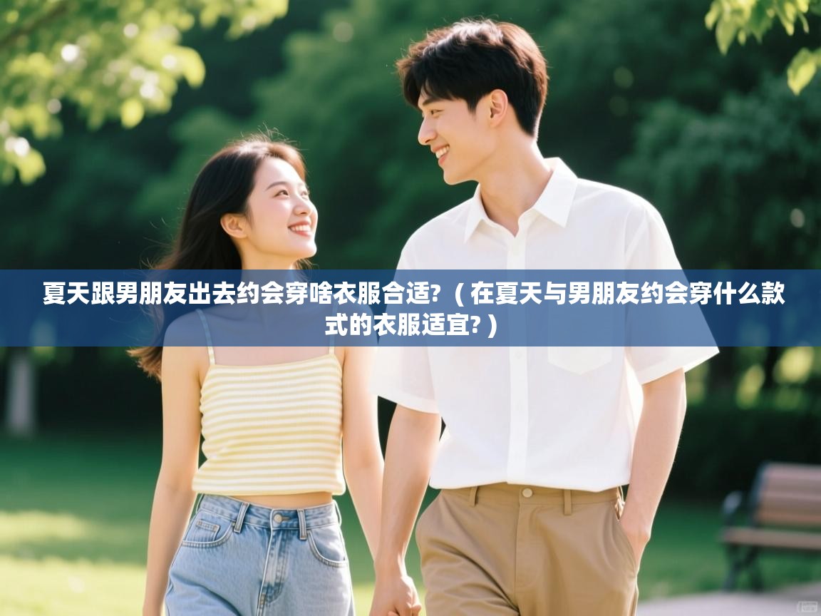  夏天跟男朋友出去约会穿啥衣服合适?  ( 在夏天与男朋友约会穿什么款式的衣服适宜? )