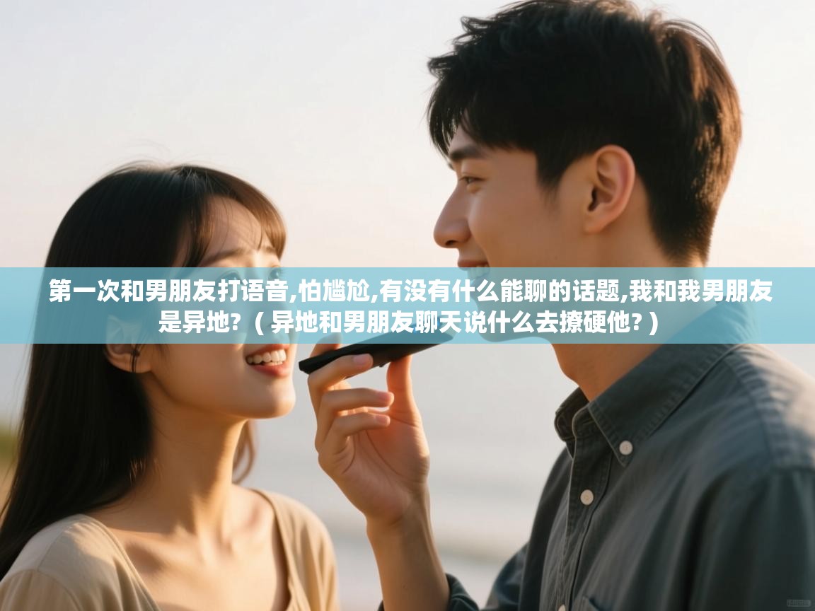  第一次和男朋友打语音,怕尴尬,有没有什么能聊的话题,我和我男朋友是异地?  ( 异地和男朋友聊天说什么去撩硬他? )