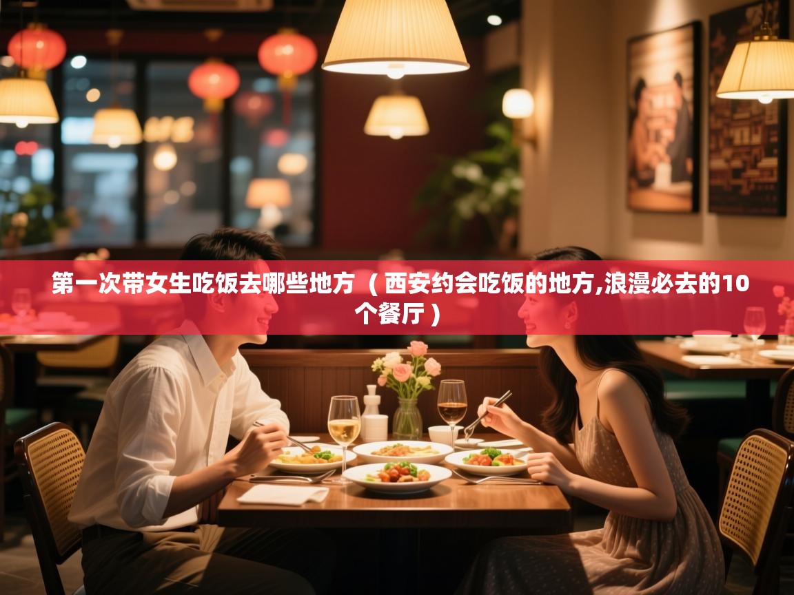  第一次带女生吃饭去哪些地方  ( 西安约会吃饭的地方,浪漫必去的10个餐厅 )