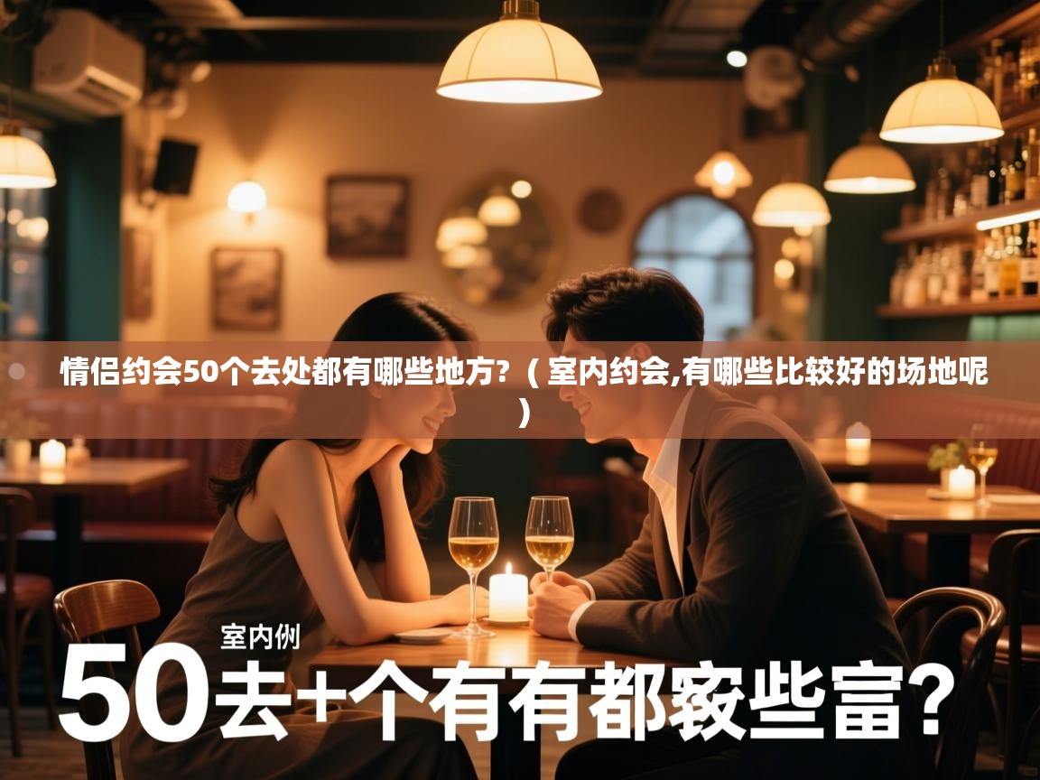  情侣约会50个去处都有哪些地方?  ( 室内约会,有哪些比较好的场地呢 )