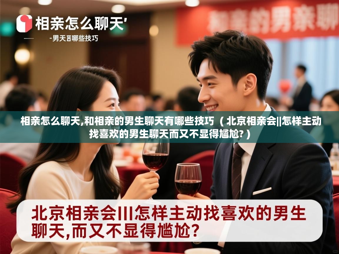  相亲怎么聊天,和相亲的男生聊天有哪些技巧  ( 北京相亲会||怎样主动找喜欢的男生聊天而又不显得尴尬? )