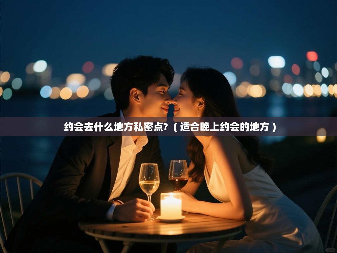  约会去什么地方私密点?  ( 适合晚上约会的地方 )