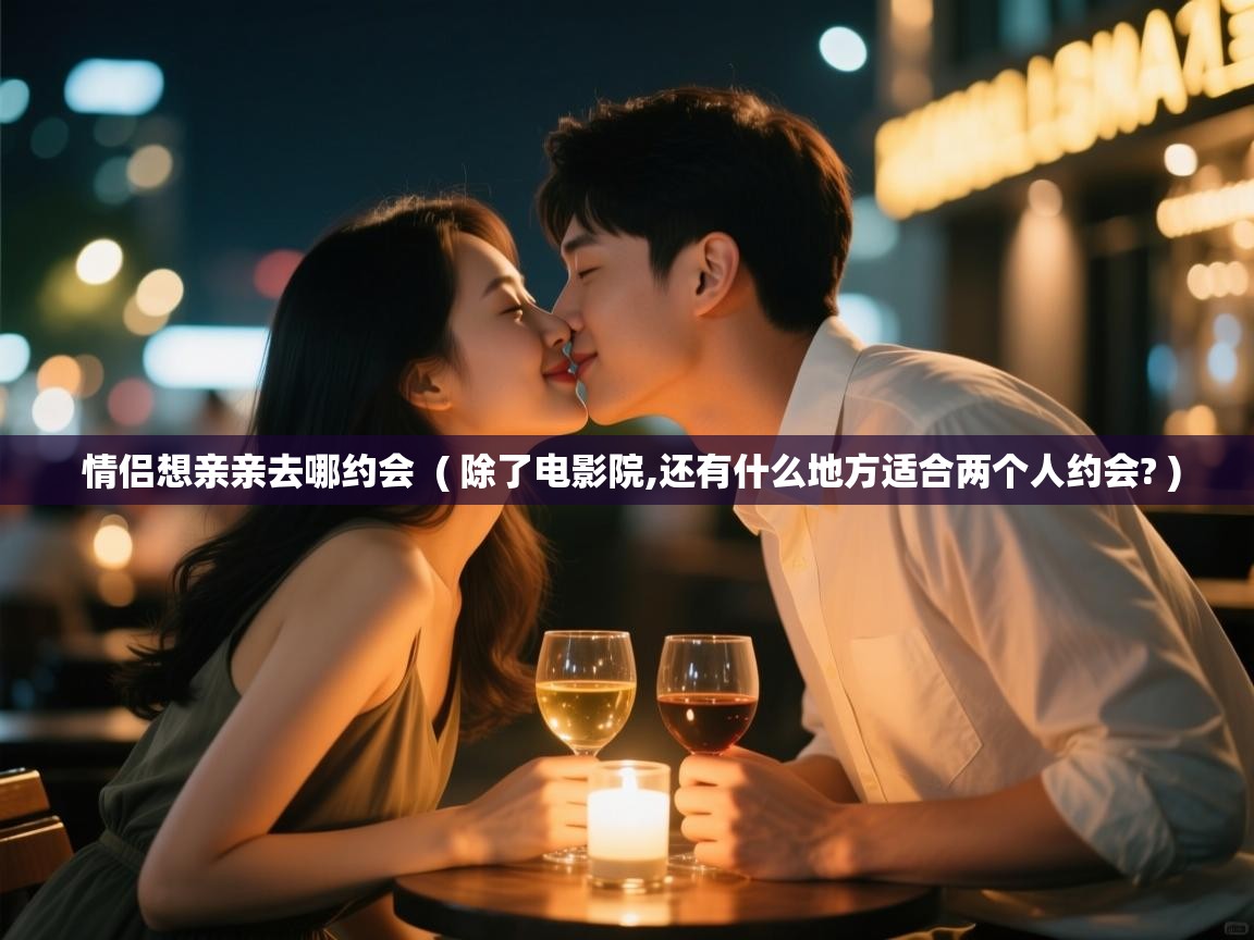  情侣想亲亲去哪约会  ( 除了电影院,还有什么地方适合两个人约会? )