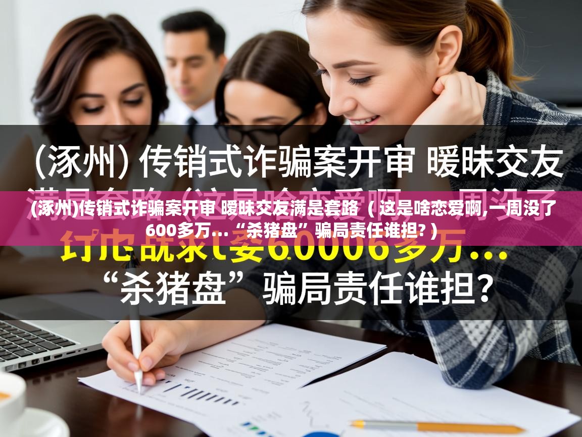  (涿州)传销式诈骗案开审 暧昧交友满是套路  ( 这是啥恋爱啊,一周没了600多万…“杀猪盘”骗局责任谁担? )