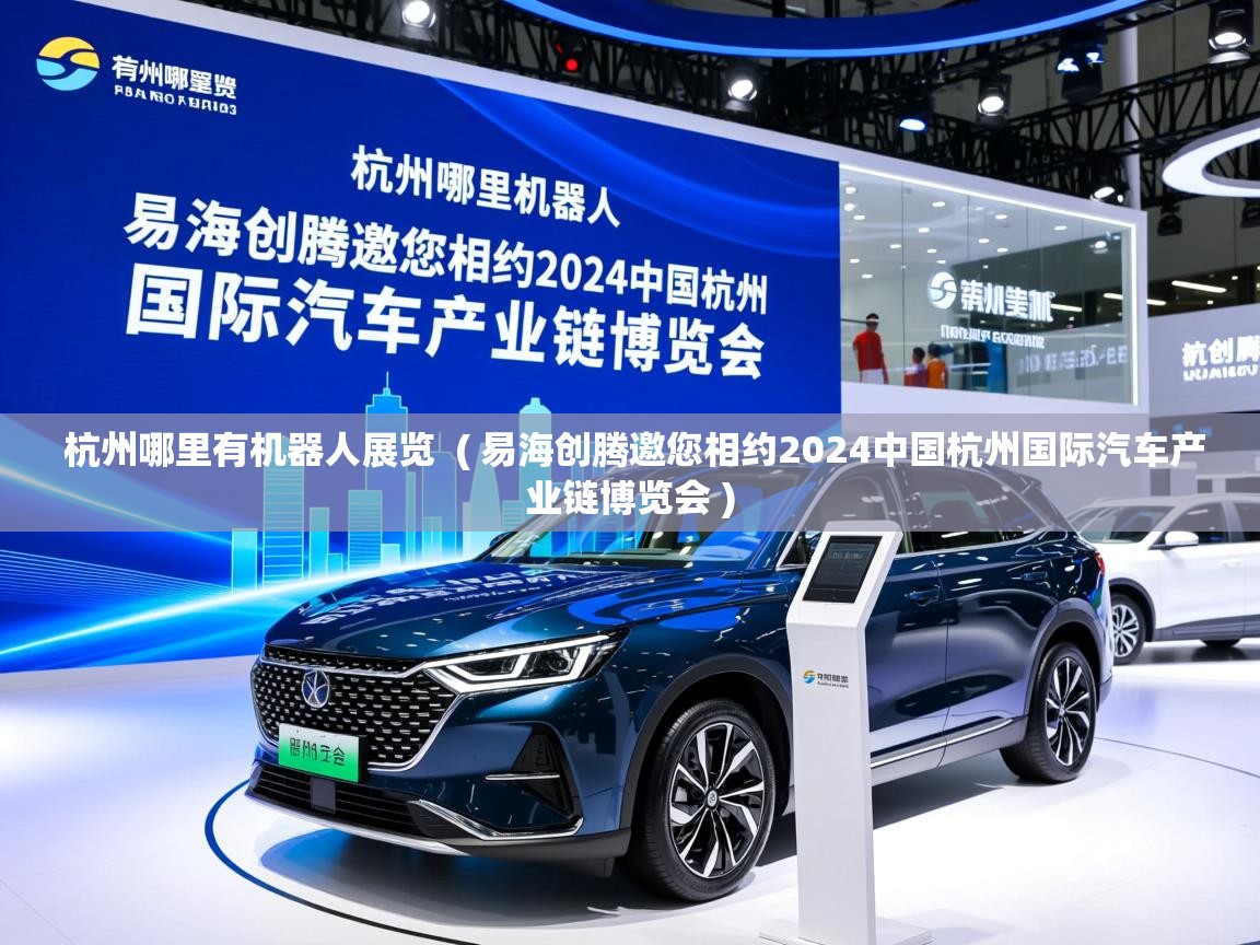  杭州哪里有机器人展览  ( 易海创腾邀您相约2024中国杭州国际汽车产业链博览会 )