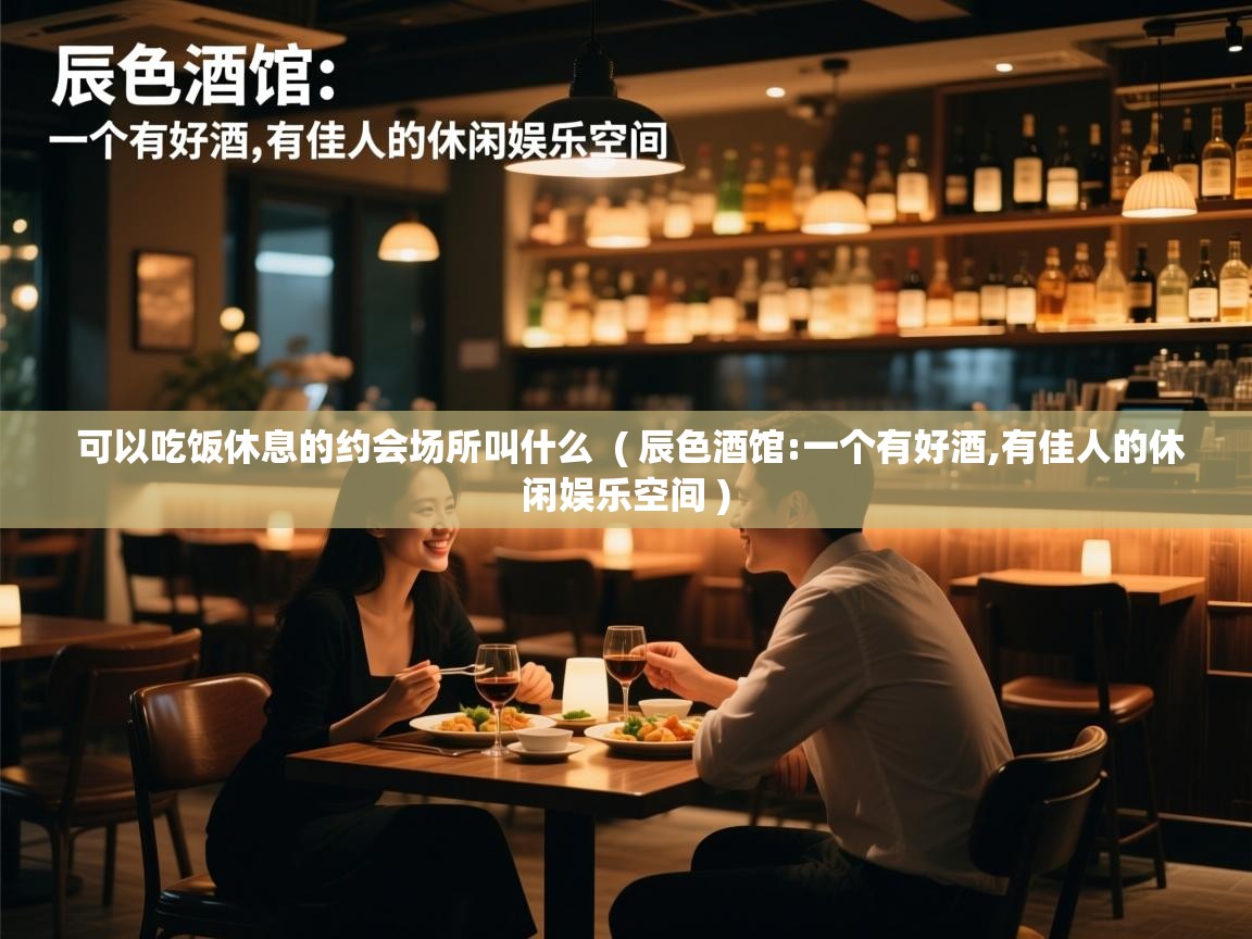 可以吃饭休息的约会场所叫什么 ( 辰色酒馆:一个有好酒,有佳人的休闲娱乐空间 ) 可以吃饭休息的约会场所叫什么 ( 辰色酒馆:一个有好酒,有佳人的休闲娱乐空间 )
