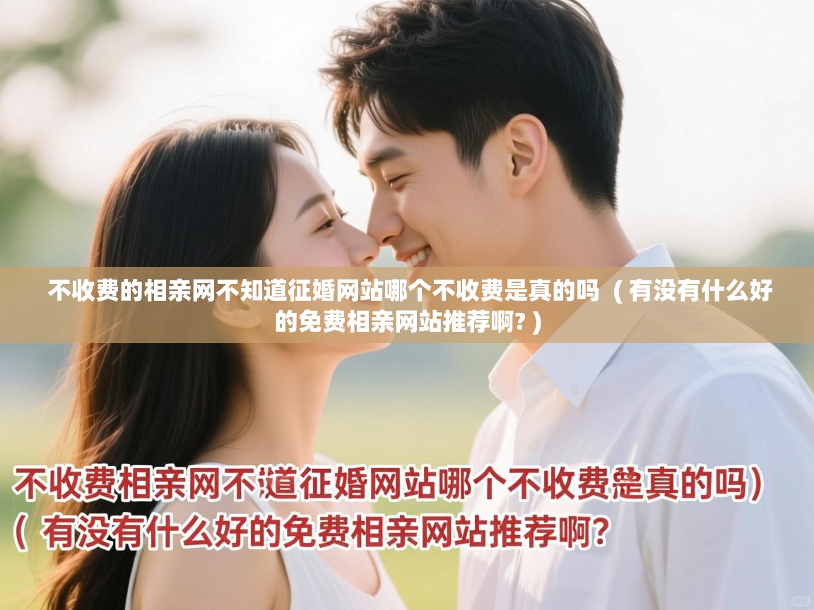  不收费的相亲网不知道征婚网站哪个不收费是真的吗  ( 有没有什么好的免费相亲网站推荐啊? )
