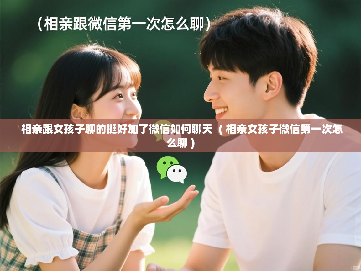  相亲跟女孩子聊的挺好加了微信如何聊天  ( 相亲女孩子微信第一次怎么聊 )