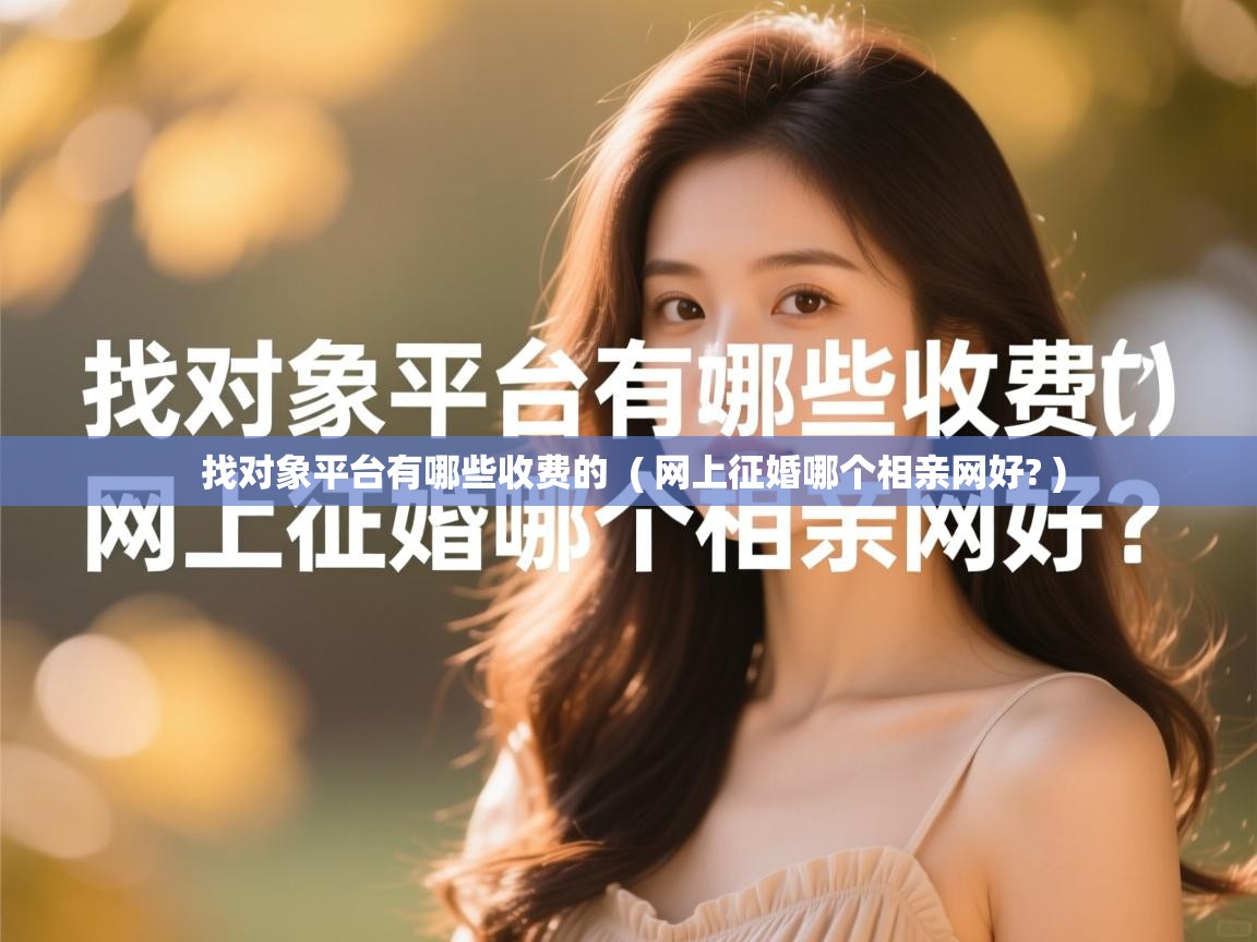  找对象平台有哪些收费的  ( 网上征婚哪个相亲网好? )