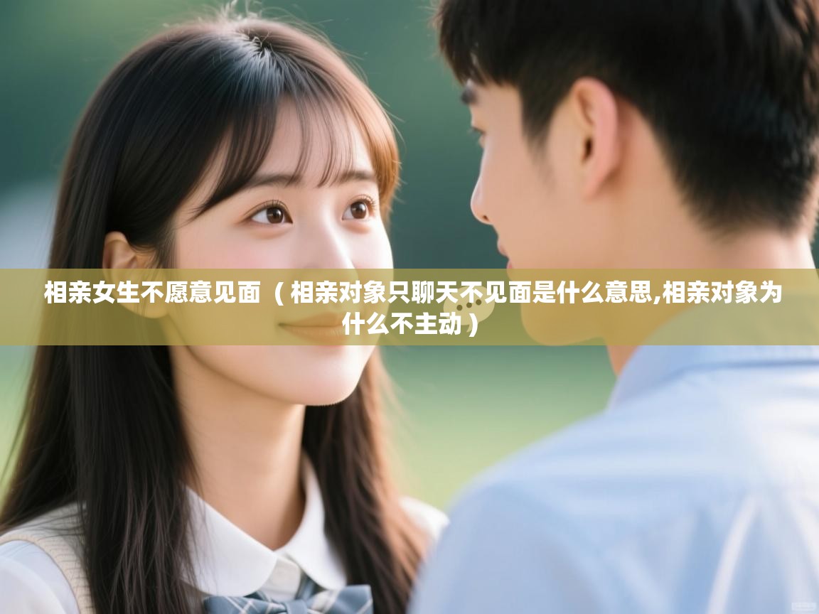  相亲女生不愿意见面  ( 相亲对象只聊天不见面是什么意思,相亲对象为什么不主动 )