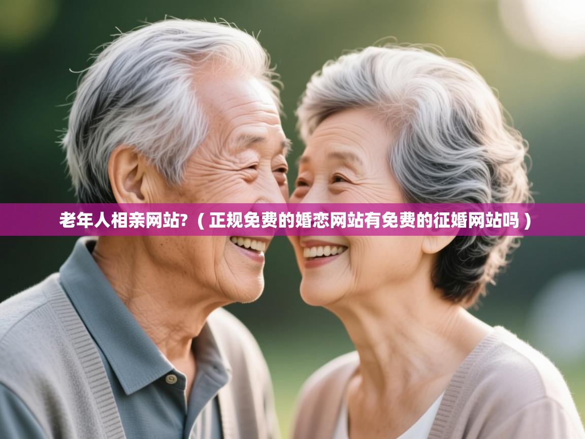 老年人相亲网站? ( 正规免费的婚恋网站有免费的征婚网站吗 ) 老年人相亲网站? ( 正规免费的婚恋网站有免费的征婚网站吗 )
