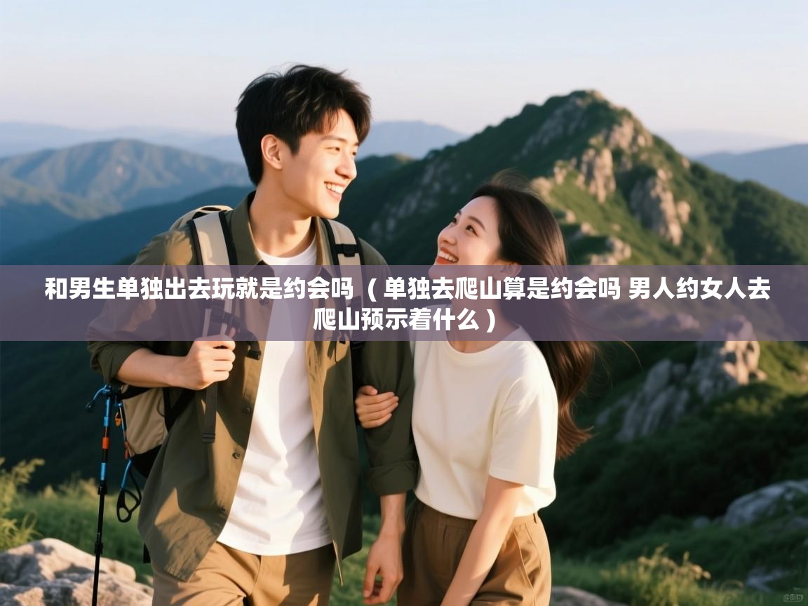  和男生单独出去玩就是约会吗  ( 单独去爬山算是约会吗 男人约女人去爬山预示着什么 )