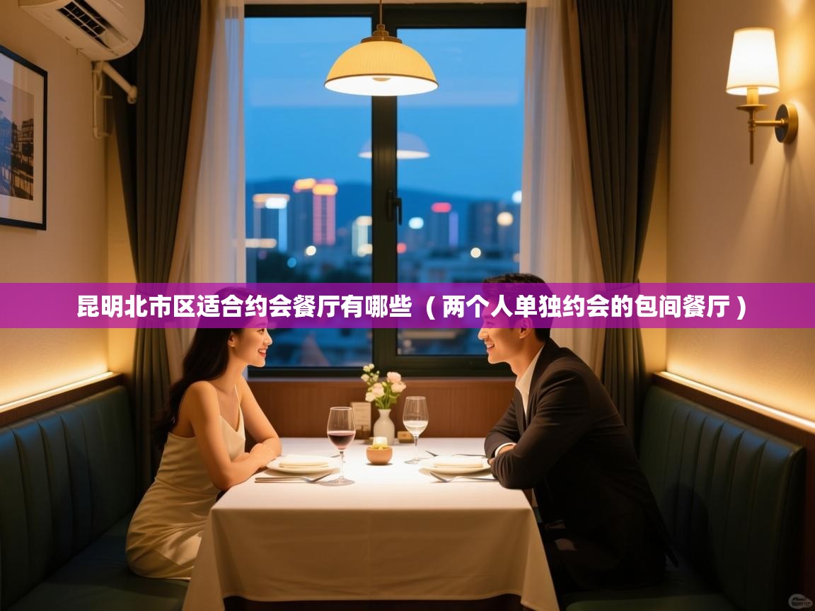  昆明北市区适合约会餐厅有哪些  ( 两个人单独约会的包间餐厅 )