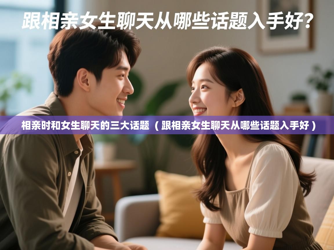  相亲时和女生聊天的三大话题  ( 跟相亲女生聊天从哪些话题入手好 )