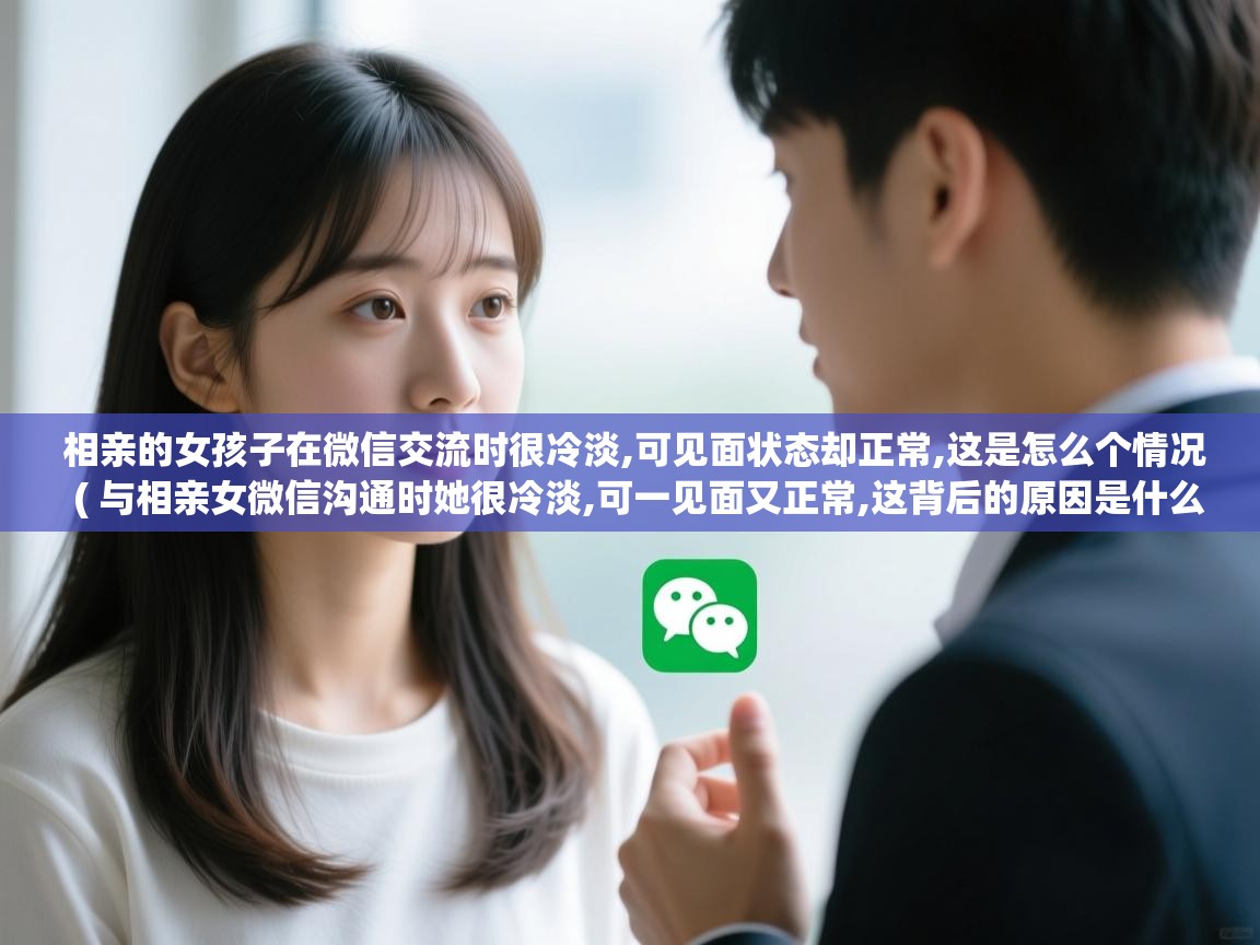  相亲的女孩子在微信交流时很冷淡,可见面状态却正常,这是怎么个情况  ( 与相亲女微信沟通时她很冷淡,可一见面又正常,这背后的原因是什么 )