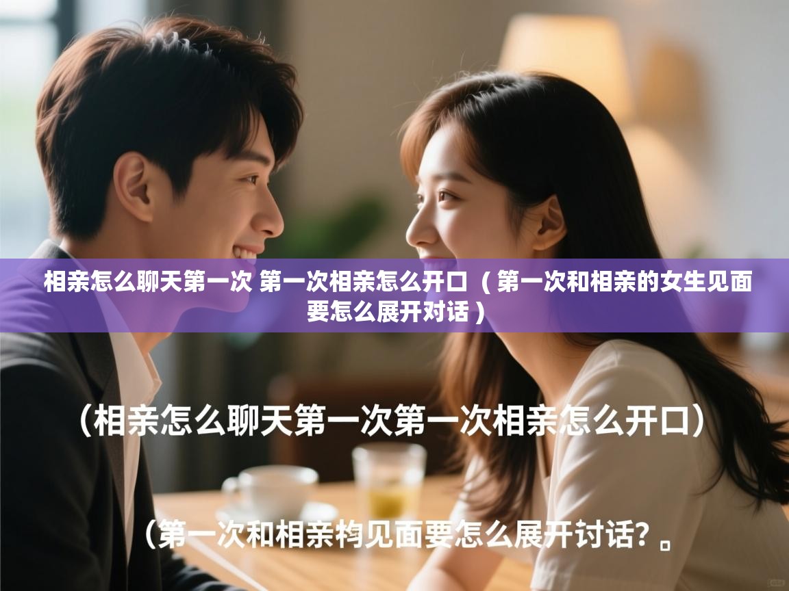  相亲怎么聊天第一次 第一次相亲怎么开口  ( 第一次和相亲的女生见面要怎么展开对话 )