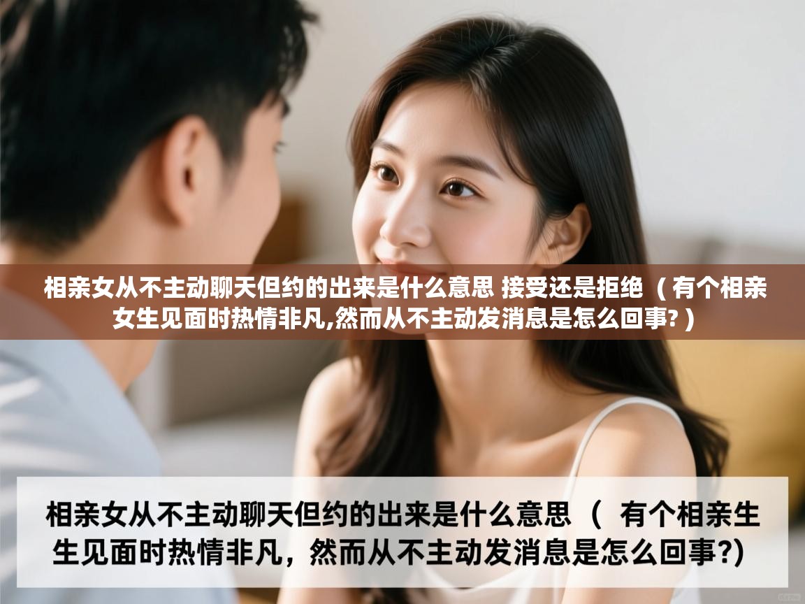  相亲女从不主动聊天但约的出来是什么意思 接受还是拒绝  ( 有个相亲女生见面时热情非凡,然而从不主动发消息是怎么回事? )