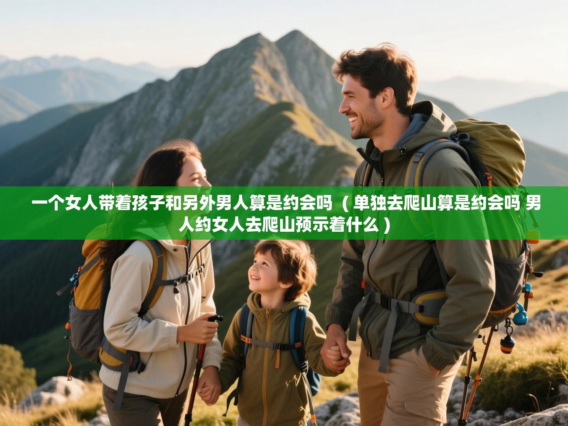  一个女人带着孩子和另外男人算是约会吗  ( 单独去爬山算是约会吗 男人约女人去爬山预示着什么 )